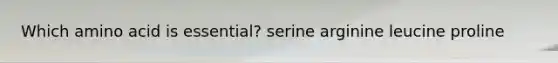 Which amino acid is essential? serine arginine leucine proline