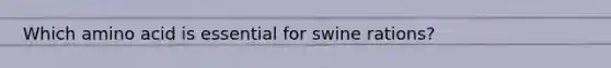 Which amino acid is essential for swine rations?