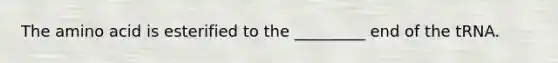 The amino acid is esterified to the _________ end of the tRNA.