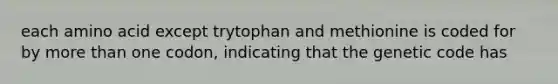 each amino acid except trytophan and methionine is coded for by more than one codon, indicating that the genetic code has