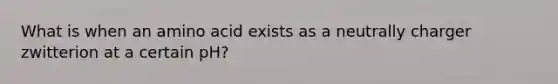 What is when an amino acid exists as a neutrally charger zwitterion at a certain pH?