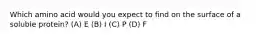 Which amino acid would you expect to find on the surface of a soluble protein? (A) E (B) I (C) P (D) F