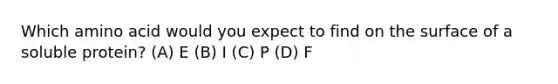 Which amino acid would you expect to find on the surface of a soluble protein? (A) E (B) I (C) P (D) F