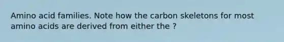 Amino acid families. Note how the carbon skeletons for most <a href='https://www.questionai.com/knowledge/k9gb720LCl-amino-acids' class='anchor-knowledge'>amino acids</a> are derived from either the ?