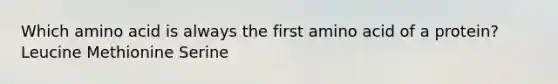 Which amino acid is always the first amino acid of a protein? Leucine Methionine Serine