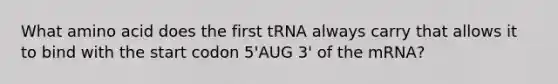 What amino acid does the first tRNA always carry that allows it to bind with the start codon 5'AUG 3' of the mRNA?