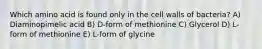 Which amino acid is found only in the cell walls of bacteria? A) Diaminopimelic acid B) D-form of methionine C) Glycerol D) L-form of methionine E) L-form of glycine