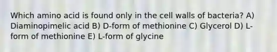 Which amino acid is found only in the cell walls of bacteria? A) Diaminopimelic acid B) D-form of methionine C) Glycerol D) L-form of methionine E) L-form of glycine