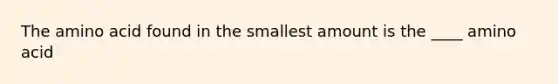 The amino acid found in the smallest amount is the ____ amino acid