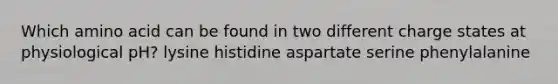 Which amino acid can be found in two different charge states at physiological pH? lysine histidine aspartate serine phenylalanine