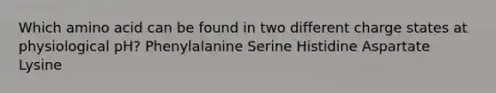 Which amino acid can be found in two different charge states at physiological pH? Phenylalanine Serine Histidine Aspartate Lysine