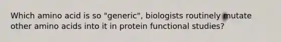 Which amino acid is so "generic", biologists routinely mutate other <a href='https://www.questionai.com/knowledge/k9gb720LCl-amino-acids' class='anchor-knowledge'>amino acids</a> into it in protein functional studies?