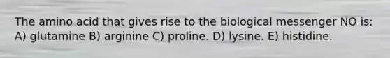 The amino acid that gives rise to the biological messenger NO is: A) glutamine B) arginine C) proline. D) lysine. E) histidine.