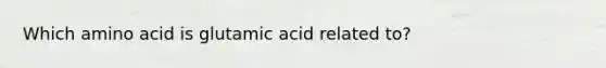 Which amino acid is glutamic acid related to?