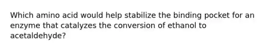 Which amino acid would help stabilize the binding pocket for an enzyme that catalyzes the conversion of ethanol to acetaldehyde?