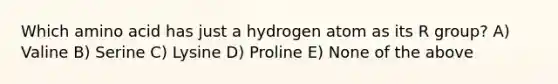 Which amino acid has just a hydrogen atom as its R group? A) Valine B) Serine C) Lysine D) Proline E) None of the above