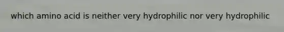 which amino acid is neither very hydrophilic nor very hydrophilic