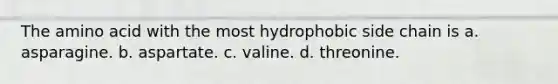 The amino acid with the most hydrophobic side chain is a. asparagine. b. aspartate. c. valine. d. threonine.