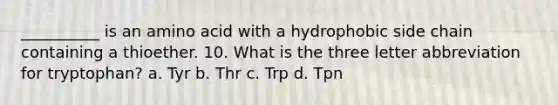 __________ is an amino acid with a hydrophobic side chain containing a thioether. 10. What is the three letter abbreviation for tryptophan? a. Tyr b. Thr c. Trp d. Tpn