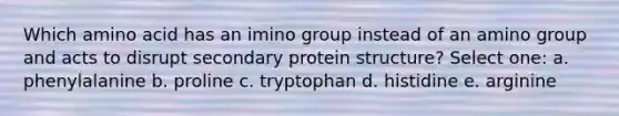 Which amino acid has an imino group instead of an amino group and acts to disrupt secondary protein structure? Select one: a. phenylalanine b. proline c. tryptophan d. histidine e. arginine