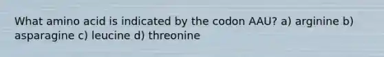 What amino acid is indicated by the codon AAU? a) arginine b) asparagine c) leucine d) threonine