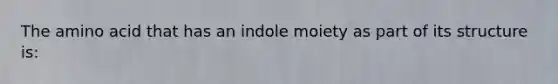 The amino acid that has an indole moiety as part of its structure is: