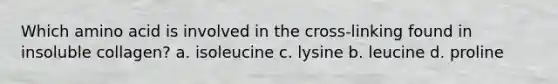 Which amino acid is involved in the cross-linking found in insoluble collagen? a. isoleucine c. lysine b. leucine d. proline