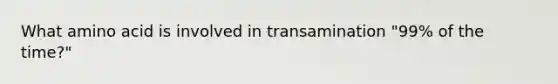 What amino acid is involved in transamination "99% of the time?"