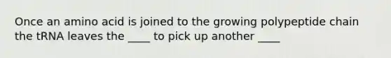 Once an amino acid is joined to the growing polypeptide chain the tRNA leaves the ____ to pick up another ____