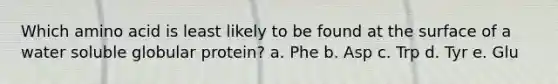 Which amino acid is least likely to be found at the surface of a water soluble globular protein? a. Phe b. Asp c. Trp d. Tyr e. Glu
