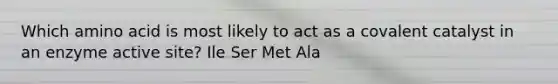 Which amino acid is most likely to act as a covalent catalyst in an enzyme active site? Ile Ser Met Ala