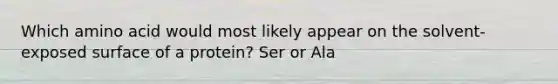 Which amino acid would most likely appear on the solvent-exposed surface of a protein? Ser or Ala