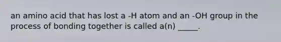 an amino acid that has lost a -H atom and an -OH group in the process of bonding together is called a(n) _____.