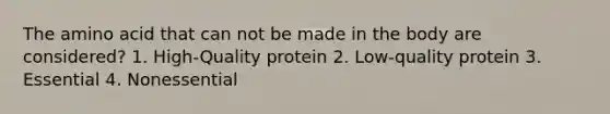 The amino acid that can not be made in the body are considered? 1. High-Quality protein 2. Low-quality protein 3. Essential 4. Nonessential