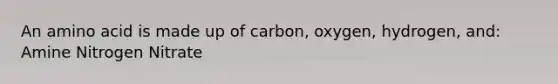 An amino acid is made up of carbon, oxygen, hydrogen, and: Amine Nitrogen Nitrate