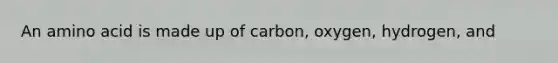 An amino acid is made up of carbon, oxygen, hydrogen, and