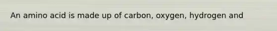 An amino acid is made up of carbon, oxygen, hydrogen and