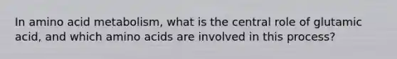 In amino acid metabolism, what is the central role of glutamic acid, and which <a href='https://www.questionai.com/knowledge/k9gb720LCl-amino-acids' class='anchor-knowledge'>amino acids</a> are involved in this process?