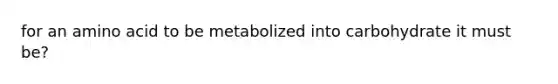 for an amino acid to be metabolized into carbohydrate it must be?