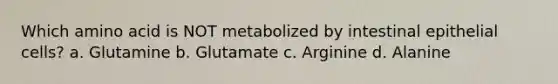 Which amino acid is NOT metabolized by intestinal epithelial cells? a. Glutamine b. Glutamate c. Arginine d. Alanine