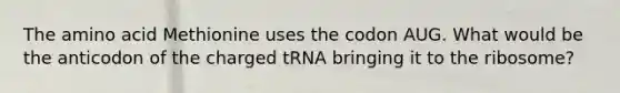 The amino acid Methionine uses the codon AUG. What would be the anticodon of the charged tRNA bringing it to the ribosome?