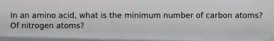 In an amino acid, what is the minimum number of carbon atoms? Of nitrogen atoms?