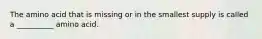 The amino acid that is missing or in the smallest supply is called a __________ amino acid.