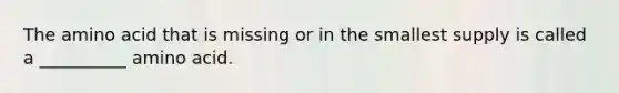 The amino acid that is missing or in the smallest supply is called a __________ amino acid.