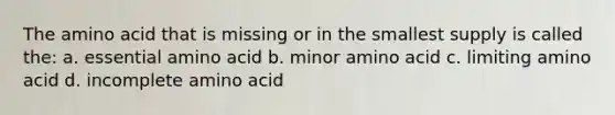 The amino acid that is missing or in the smallest supply is called the: a. essential amino acid b. minor amino acid c. limiting amino acid d. incomplete amino acid