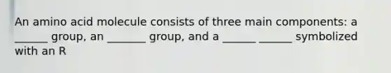 An amino acid molecule consists of three main components: a ______ group, an _______ group, and a ______ ______ symbolized with an R