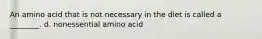 An amino acid that is not necessary in the diet is called a ________. d. nonessential amino acid