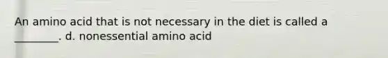 An amino acid that is not necessary in the diet is called a ________. d. nonessential amino acid