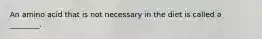 An amino acid that is not necessary in the diet is called a ________.