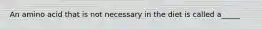 An amino acid that is not necessary in the diet is called a_____